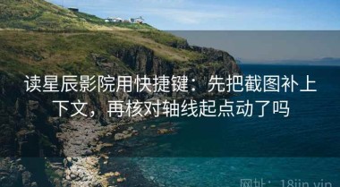 读星辰影院用快捷键：先把截图补上下文，再核对轴线起点动了吗