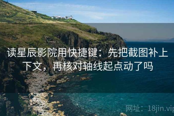读星辰影院用快捷键：先把截图补上下文，再核对轴线起点动了吗