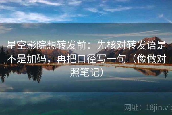 星空影院想转发前：先核对转发语是不是加码，再把口径写一句（像做对照笔记）