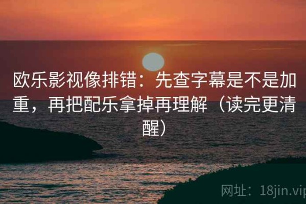 欧乐影视像排错：先查字幕是不是加重，再把配乐拿掉再理解（读完更清醒）