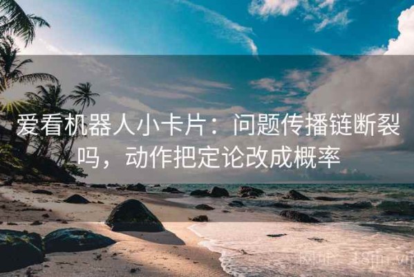 爱看机器人小卡片：问题传播链断裂吗，动作把定论改成概率