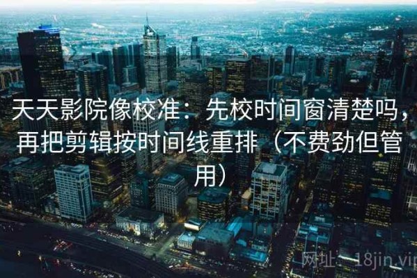 天天影院像校准：先校时间窗清楚吗，再把剪辑按时间线重排（不费劲但管用）