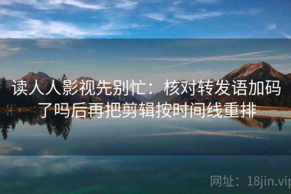 读人人影视先别忙：核对转发语加码了吗后再把剪辑按时间线重排