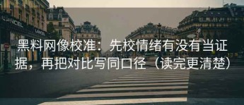 黑料网像校准：先校情绪有没有当证据，再把对比写同口径（读完更清楚）