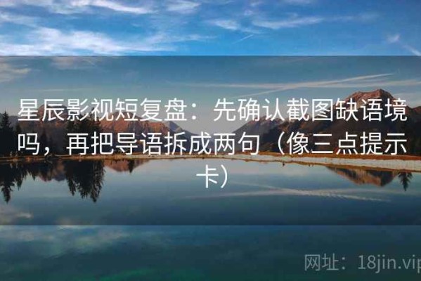 星辰影视短复盘：先确认截图缺语境吗，再把导语拆成两句（像三点提示卡）