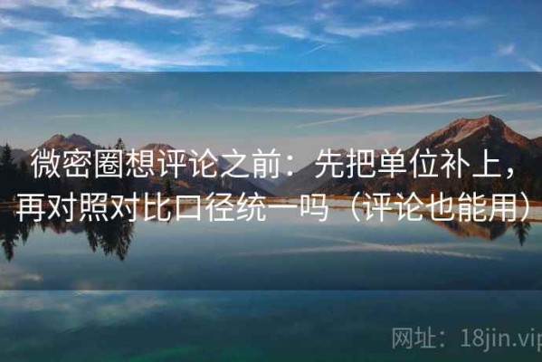 微密圈想评论之前：先把单位补上，再对照对比口径统一吗（评论也能用）