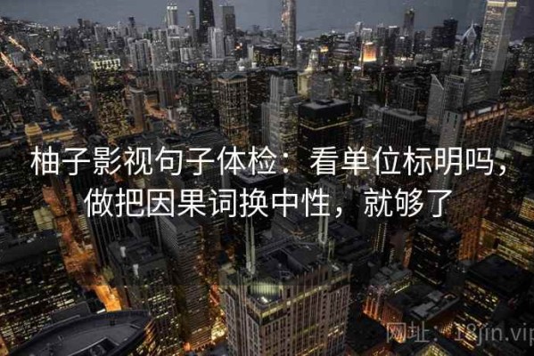 柚子影视句子体检：看单位标明吗，做把因果词换中性，就够了