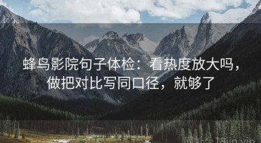 蜂鸟影院句子体检：看热度放大吗，做把对比写同口径，就够了