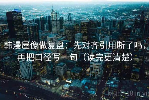 韩漫屋像做复盘：先对齐引用断了吗，再把口径写一句（读完更清楚）