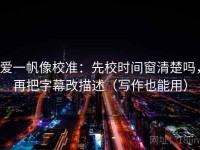 爱一帆像校准：先校时间窗清楚吗，再把字幕改描述（写作也能用）