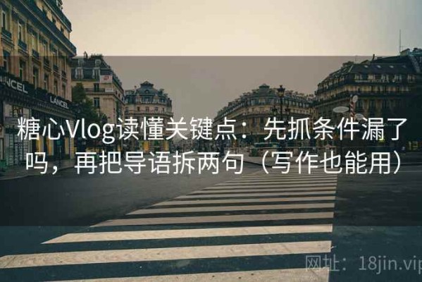 糖心Vlog读懂关键点：先抓条件漏了吗，再把导语拆两句（写作也能用）