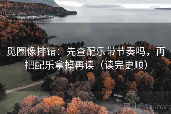 觅圈像排错：先查配乐带节奏吗，再把配乐拿掉再读（读完更顺）
