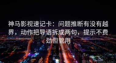 神马影视速记卡：问题推断有没有越界，动作把导语拆成两句，提示不费劲但管用