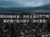 黑料网像校准：先校主语对齐了吗，再把例子标为例子（读完更稳）