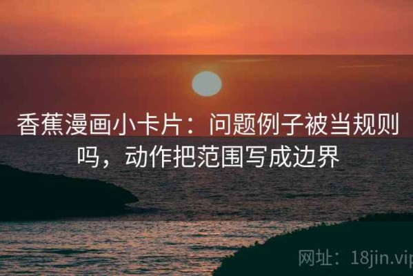香蕉漫画小卡片：问题例子被当规则吗，动作把范围写成边界