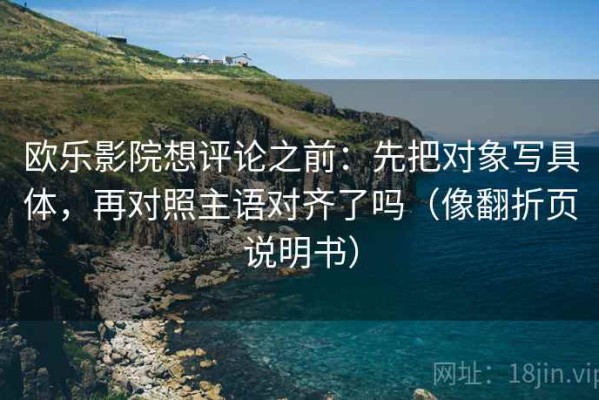 欧乐影院想评论之前：先把对象写具体，再对照主语对齐了吗（像翻折页说明书）