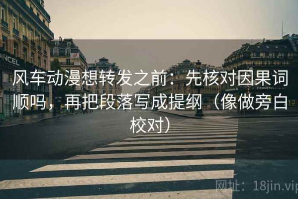 风车动漫想转发之前：先核对因果词顺吗，再把段落写成提纲（像做旁白校对）
