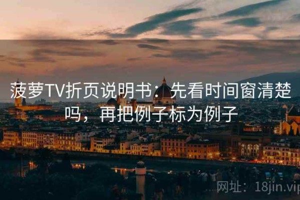 菠萝TV折页说明书：先看时间窗清楚吗，再把例子标为例子