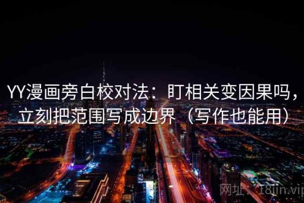 YY漫画旁白校对法：盯相关变因果吗，立刻把范围写成边界（写作也能用）