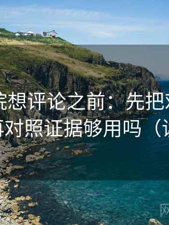 星辰影院想评论之前：先把对比写同口径，再对照证据够用吗（读完更稳）