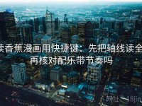 读香蕉漫画用快捷键：先把轴线读全，再核对配乐带节奏吗
