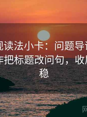 星辰影视读法小卡：问题导语先站队吗，动作把标题改问句，收尾读完更稳