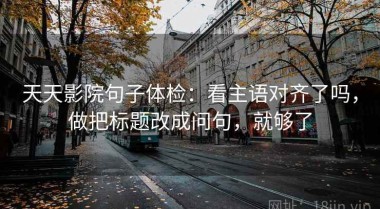 天天影院句子体检：看主语对齐了吗，做把标题改成问句，就够了