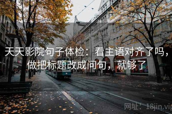 天天影院句子体检：看主语对齐了吗，做把标题改成问句，就够了