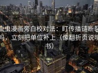 虫虫漫画旁白校对法：盯传播链断裂吗，立刻把单位补上（像翻折页说明书）