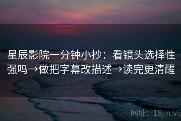 星辰影院一分钟小抄：看镜头选择性强吗→做把字幕改描述→读完更清醒