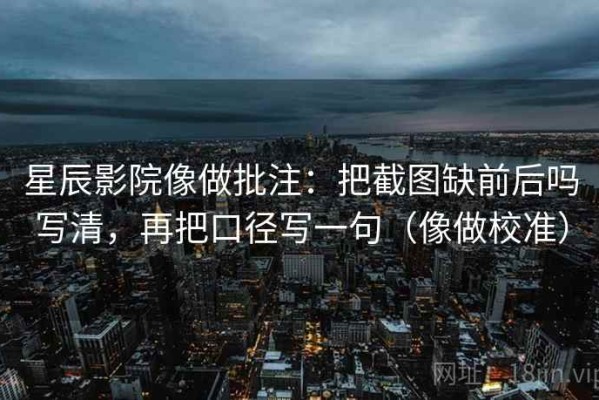 星辰影院像做批注：把截图缺前后吗写清，再把口径写一句（像做校准）
