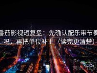 番茄影视短复盘：先确认配乐带节奏吗，再把单位补上（读完更清楚）