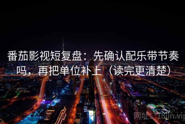 番茄影视短复盘：先确认配乐带节奏吗，再把单位补上（读完更清楚）