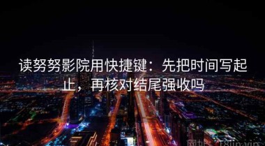 读努努影院用快捷键：先把时间写起止，再核对结尾强收吗