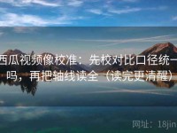 西瓜视频像校准：先校对比口径统一吗，再把轴线读全（读完更清醒）