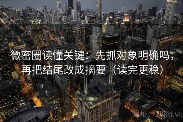 微密圈读懂关键：先抓对象明确吗，再把结尾改成摘要（读完更稳）