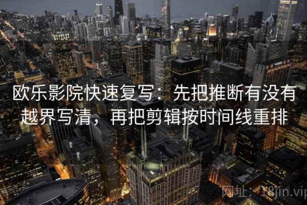 欧乐影院快速复写：先把推断有没有越界写清，再把剪辑按时间线重排