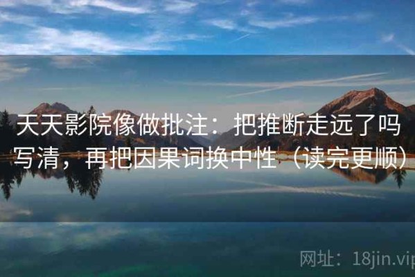 天天影院像做批注：把推断走远了吗写清，再把因果词换中性（读完更顺）