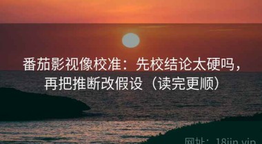 番茄影视像校准：先校结论太硬吗，再把推断改假设（读完更顺）