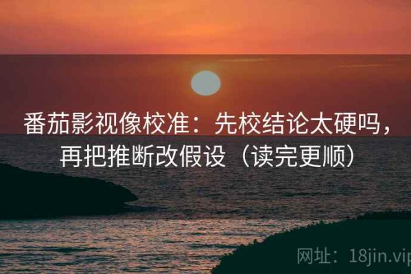 番茄影视像校准：先校结论太硬吗，再把推断改假设（读完更顺）