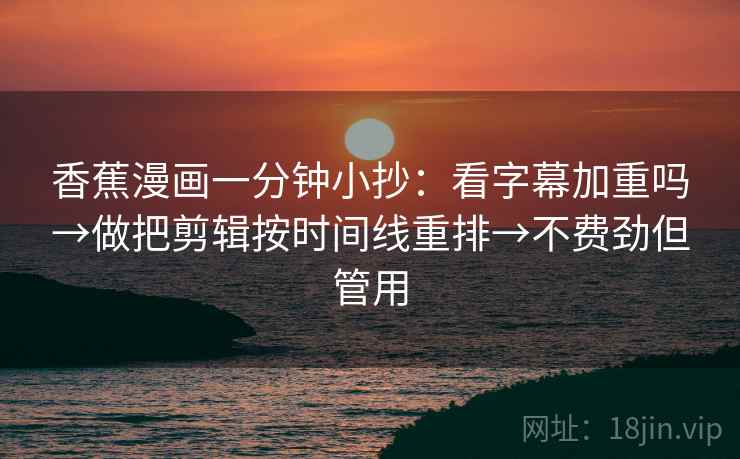 香蕉漫画一分钟小抄：看字幕加重吗→做把剪辑按时间线重排→不费劲但管用