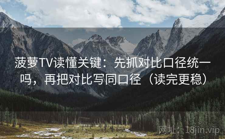 菠萝TV读懂关键:先抓对比口径统一吗,再把对比写同口径(读完更稳) 菠萝TV读懂关键:先抓对比口径统一吗,再把对比写同口径(读完更稳)