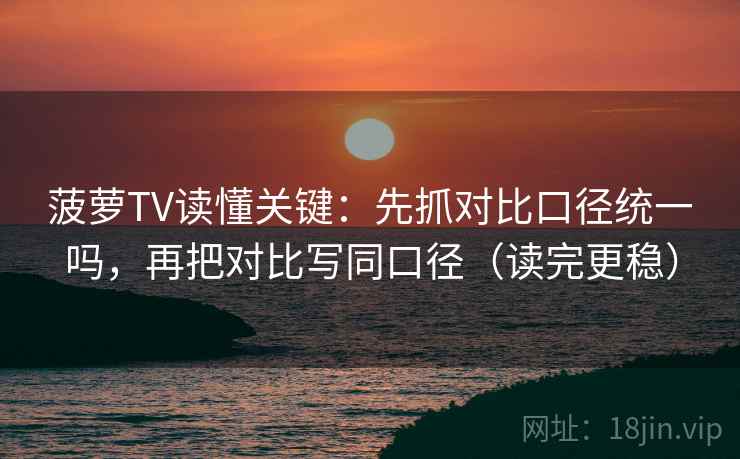 菠萝TV读懂关键:先抓对比口径统一吗,再把对比写同口径(读完更稳) 菠萝TV读懂关键:先抓对比口径统一吗,再把对比写同口径(读完更稳)