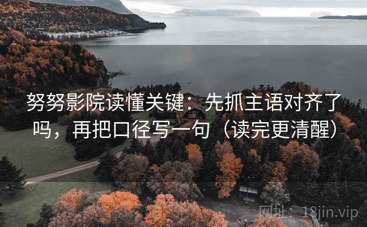 努努影院读懂关键:先抓主语对齐了吗,再把口径写一句(读完更清醒) 努努影院读懂关键:先抓主语对齐了吗,再把口径写一句(读完更清醒)