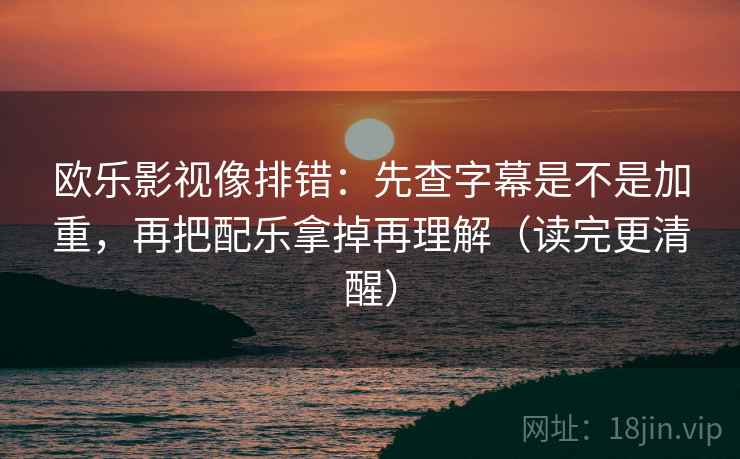 欧乐影视像排错:先查字幕是不是加重,再把配乐拿掉再理解(读完更清醒) 欧乐影视像排错:先查字幕是不是加重,再把配乐拿掉再理解(读完更清醒)
