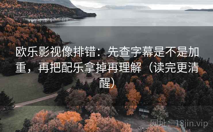 欧乐影视像排错:先查字幕是不是加重,再把配乐拿掉再理解(读完更清醒) 欧乐影视像排错:先查字幕是不是加重,再把配乐拿掉再理解(读完更清醒)