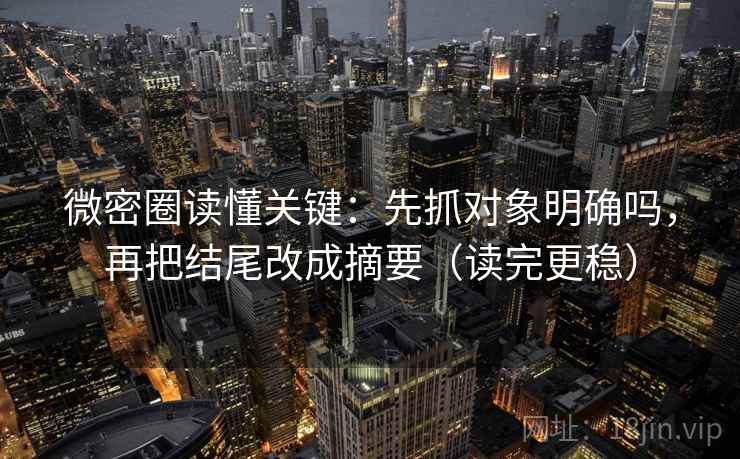 微密圈读懂关键：先抓对象明确吗，再把结尾改成摘要（读完更稳）