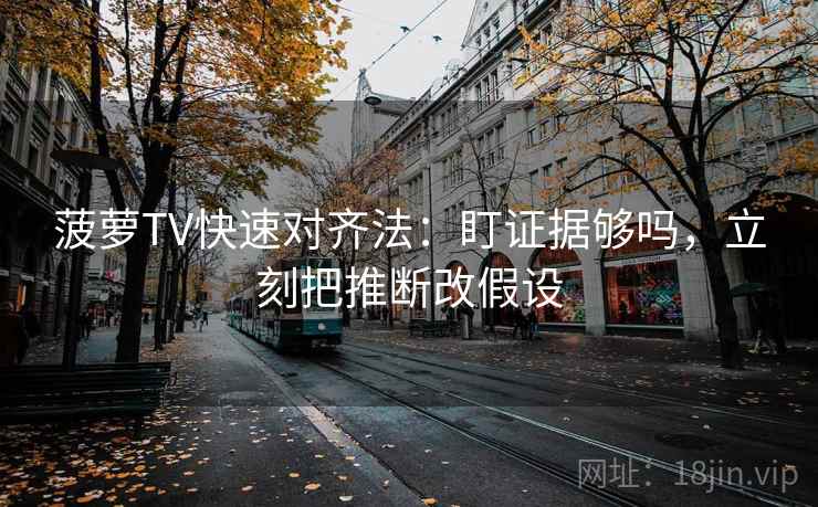 菠萝TV快速对齐法：盯证据够吗，立刻把推断改假设