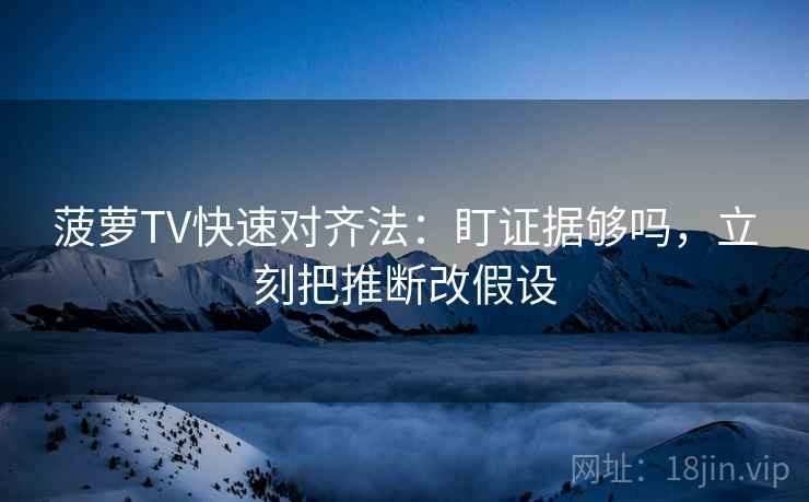 菠萝TV快速对齐法：盯证据够吗，立刻把推断改假设