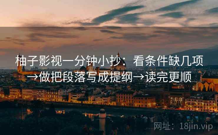 柚子影视一分钟小抄:看条件缺几项→做把段落写成提纲→读完更顺 柚子影视一分钟小抄:看条件缺几项→做把段落写成提纲→读完更顺
